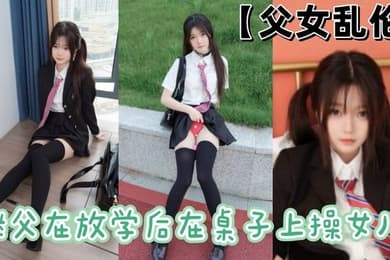 父女乱伦继父在放学后在桌子上操女儿