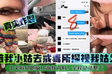 真实炸裂陪我小姑去戒毒所探视我姑父出来我把她疯狂调教内射全程记录整天