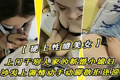 硬上性感美女上门干别人家的新婚小媳妇沙发上调情动手动脚欲拒还迎一顿调戏突破心理防线沙发上无套输出老公出门打工很久没舒服过干的喷水高潮迭起