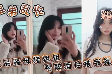 姐弟乱伦极品骚母猪姐姐喝醉酒后被我操了喜欢骚母猪的朋友不要错过了