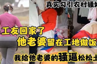 真实勾引农村骚妇工友回家了_他老婆留在工地做饭_我给他老婆的骚逼松松土