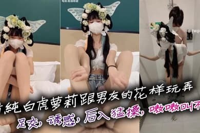 清纯白虎萝莉跟男友的花样玩弄足交诱惑后入猛操嗷嗷叫不停刺激啊