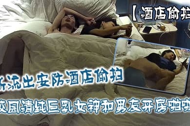 酒店偷拍新流出安防酒店偷拍校园清纯巨乳女神和男友开房啪啪抠逼打桩快速抽插
