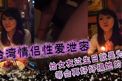 台湾情侣性爱泄密给女友过生日就是为了等会再好好操她的逼