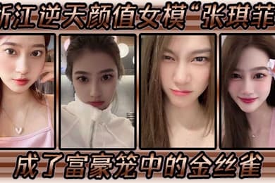 浙江逆天颜值女模张琪菲成了富豪笼中的金丝雀兢兢业业的吃鸡巴