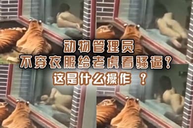 动物管理员不穿衣服给老虎看骚逼这是什么操作