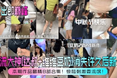 复出即巅峰盲流大神达叔维维豆奶消失许久后新作本期作品最精8部合集惊险刺激耍流氓