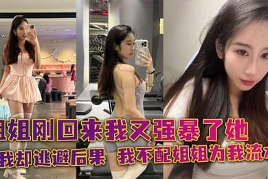 【姐弟乱伦】姐姐刚回来我又强暴了她,可我却逃避后果,我不配姐姐为我流水!