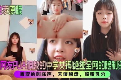 【独家原版】被网友PUA调教的中学女孩!绝迹全网的限制资源!青涩的叫床声,天使脸盘,粉嫩乳穴!