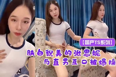国产TS系列肤白貌美的张思妮紧身死库水与直男互口被爆操