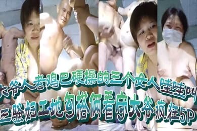 三骚妇工地勾搭俩看守大爷疯狂5P大爷人老鸡巴硬操的三个女人哇哇叫