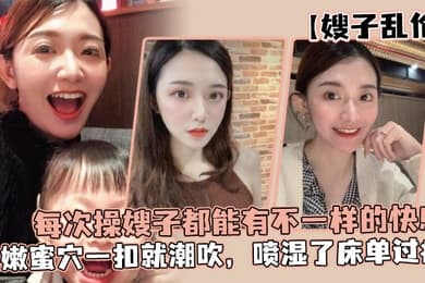 嫂子乱伦每次操嫂子都能有不一样的快感真是太幸福了湿嫩蜜穴一扣就潮吹喷湿了床单过瘾