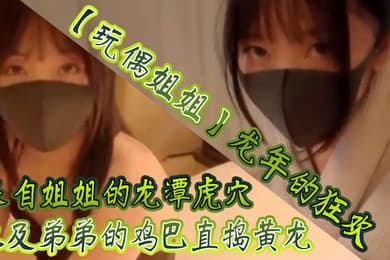 玩偶姐姐龙年的狂欢_来自姐姐的龙潭虎穴以及弟弟的鸡巴直捣黄龙