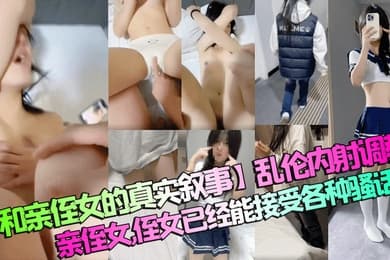 【和亲侄女的真实叙事】乱伦内射调教亲侄女,侄女已经能接受各种骚话了