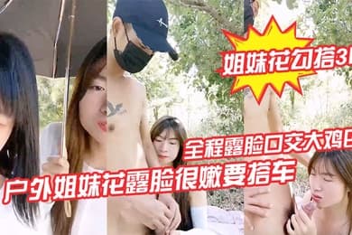姐妹花勾搭3P户外姐妹花露脸很嫩要搭车回家勾搭路人司机啪啪啪全程露脸口交大鸡巴路边激情野战各种体位爆草抽插刺激