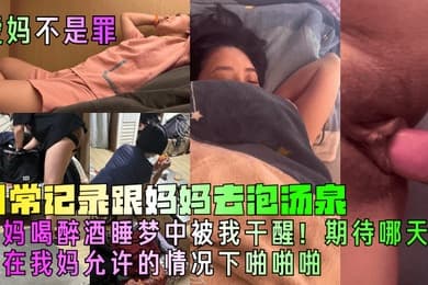 【爱妈不是罪】日常记录跟妈妈去泡汤泉,妈妈喝醉酒睡梦中被我干醒!期待哪天能在我妈允许的情况下啪啪啪!
