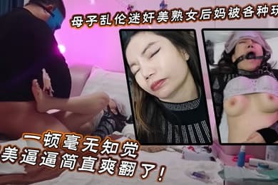 【母子乱伦】迷奸美熟女后妈_被各种玩弄_狂艹一顿毫无知觉,肥美逼逼简直爽翻了!