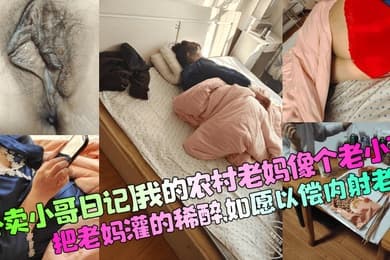 【外卖小哥日记】我的农村老妈像个老小孩,把老妈灌的稀醉,如愿以偿内射老妈!
