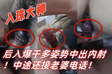 入珠大神湿胸入珠无套爆操少妇粗大阴茎前怼后入爆干多姿势中出内射中途还接老婆电话