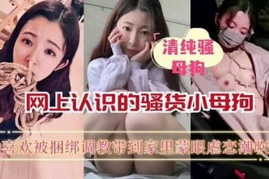 【重磅推荐】网上认识的骚货小母狗喜欢被捆绑蒙眼调教_