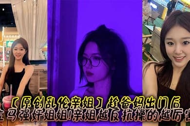 【原创乱伦亲姐】趁爸妈出门后,立马强奸姐姐!亲姐越反抗操的越厉害