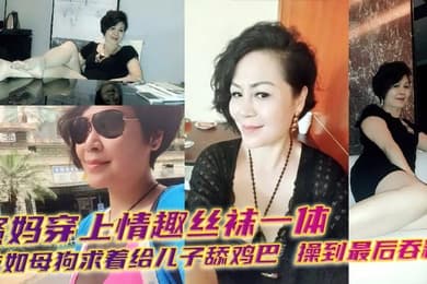 【母子乱伦】骚妈穿上情趣丝袜一体衣如母狗求着给儿子舔鸡巴,操到最后吞精!