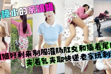 【会喷水的亲姐姐】姐姐好利来制服灌肠肛交和插着尾巴夹着乳夹取快递老家玩刺激!