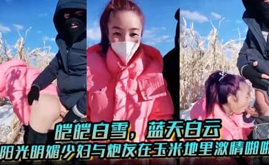 皑皑白雪,蓝天白云,阳光明媚少妇与炮友在玉米地里激情啪啪,艹出白浆,口爆吐精液!