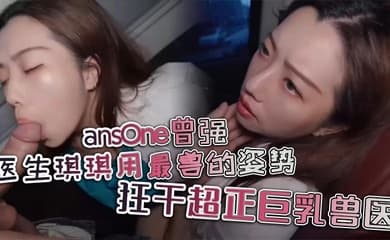 ansOne曾强 医生琪琪用最兽的姿势,狂干超正巨乳兽医