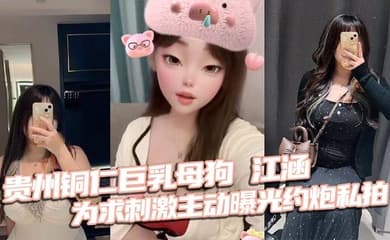 贵州铜仁巨乳母狗 江涵 为求刺激主动曝光约炮私拍 梨形身材堪称完美炮架