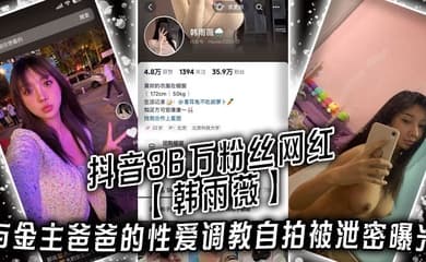 抖音36万粉丝网红【韩雨薇】与金主爸爸的性爱调教自拍被泄密曝光,高颜值纯欲小妹子也是个极品大骚货!
