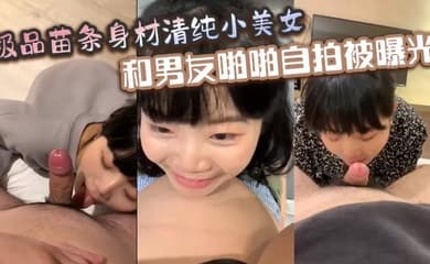 极品苗条身材清纯小美女和男友啪啪自拍被曝光深喉射嘴里玩的真开