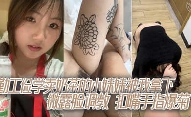 勤工俭学卖奶茶的小妹妹被我拿下,微露脸调教,扣嘴手指爆菊