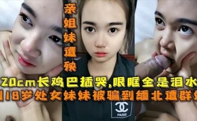 【18岁的妹妹】被骗去缅北搞网络诈骗,亲姐妹遭殃,20cm的鸡巴插哭了,眼眶全是泪水