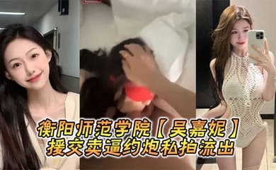 衡阳师范学院【吴嘉妮】援交卖逼约炮私拍流出