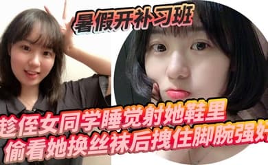 暑假开补习班,趁侄女同学睡觉射她鞋里,偷看她换丝袜后拽住脚腕强奸