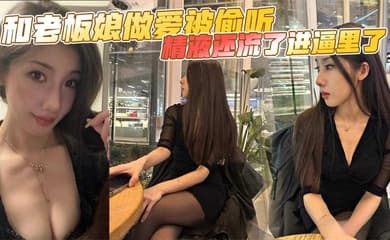 和老板娘做爱被偷听,精液还流了进逼里了