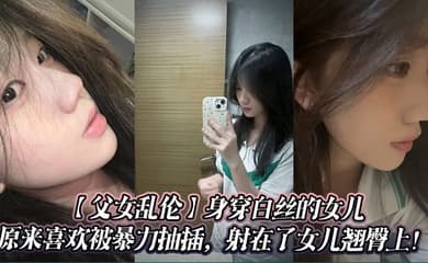 【父女乱伦】身穿白丝的女儿原来喜欢被暴力抽插,射在了女儿翘臀上!