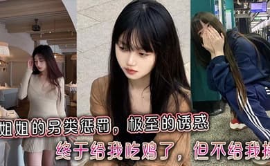 【姐弟乱伦】姐姐的另类惩罚,极至的诱惑,终于给我吃鸡了,但不给我操