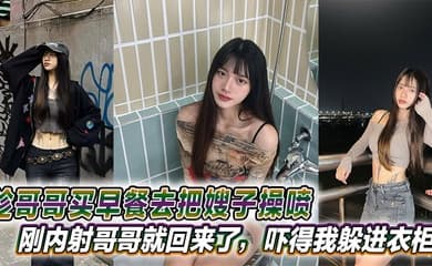 【嫂子乱伦】趁哥哥买早餐去把嫂子操喷,刚内射哥哥就回来了,吓得我躲进衣柜