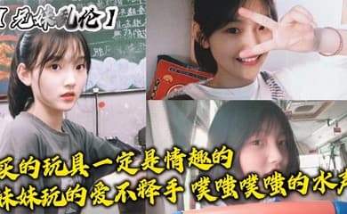 【兄妹乱伦】买的玩具一定是情趣的,妹妹玩的爱不释手,噗嗤噗嗤的水声