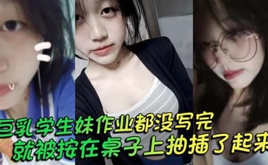 巨乳学生妹作业都没写完就被按在桌子上抽插了起来,操的俩个大奶子不停摇晃,还让我把套给摘了