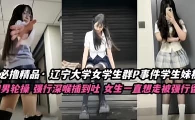 【不撸不是人】辽宁大学极品高颜值女学生群P事件,学生妹被多人轮番操,四男齐上阵,强行深喉插到吐,女生一直想走被强行留下当肉便器!