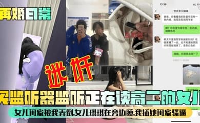【再婚日常】买监听器监听正在读高二的女儿,女儿闺蜜被我弄倒,女儿琪琪在旁边睡,我插她闺蜜骚逼!