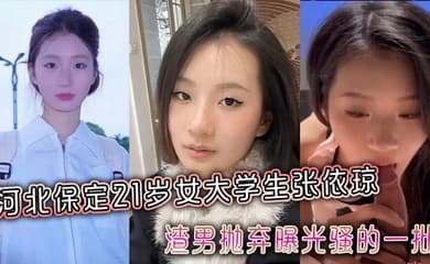 河北保定21岁女大学生张依琼被渣男抛弃曝光骚的一批全程露脸!