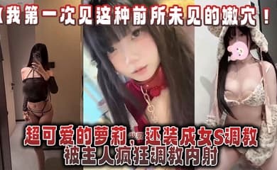 【我第一次见这种前所未见的嫩穴!】超可爱的萝莉,还装成女S调教,被主人疯狂调教内射,还跟金主一起玩3P!
