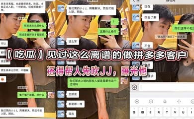 【吃瓜】见过这么离谱的做拼多多客户还得帮人先吹JJ,曝光他