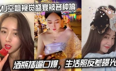 MJ空姐视觉盛宴被各种搞,酒瓶插逼口爆,生活照反差曝光