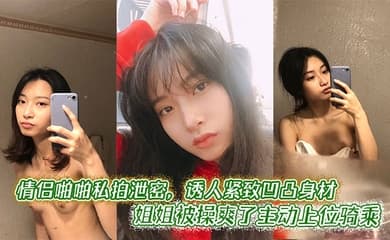 情侣啪啪私拍泄密,诱人紧致凹凸身材 姐姐被操爽了主动上位骑乘