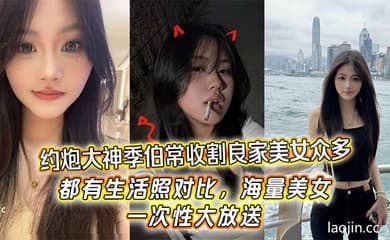 约炮大神季伯常收割良家美女众多,都有生活照对比,海量美女,一次性大放送